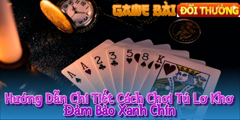 Hướng Dẫn Chi Tiết Cách Chơi Tú Lơ Khơ Đảm Bảo Xanh Chín